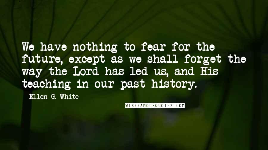 Ellen G. White Quotes: We have nothing to fear for the future, except as we shall forget the way the Lord has led us, and His teaching in our past history.