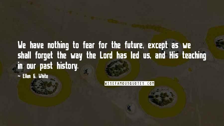 Ellen G. White Quotes: We have nothing to fear for the future, except as we shall forget the way the Lord has led us, and His teaching in our past history.