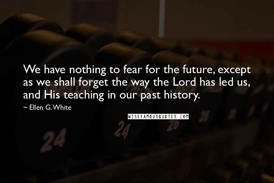 Ellen G. White Quotes: We have nothing to fear for the future, except as we shall forget the way the Lord has led us, and His teaching in our past history.