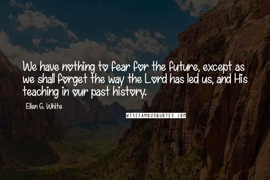 Ellen G. White Quotes: We have nothing to fear for the future, except as we shall forget the way the Lord has led us, and His teaching in our past history.