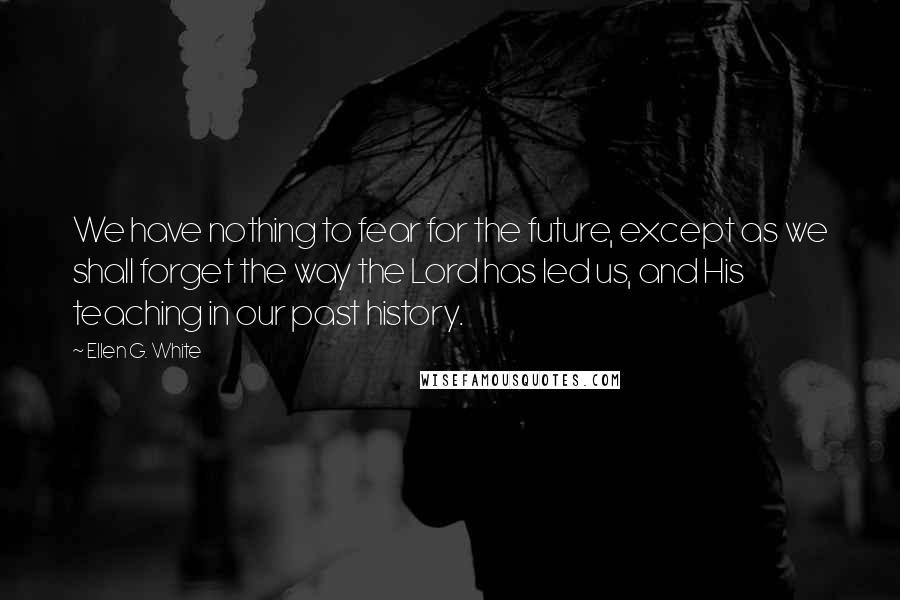 Ellen G. White Quotes: We have nothing to fear for the future, except as we shall forget the way the Lord has led us, and His teaching in our past history.