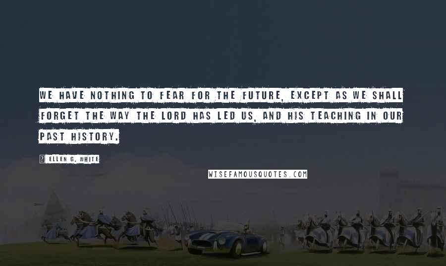 Ellen G. White Quotes: We have nothing to fear for the future, except as we shall forget the way the Lord has led us, and His teaching in our past history.