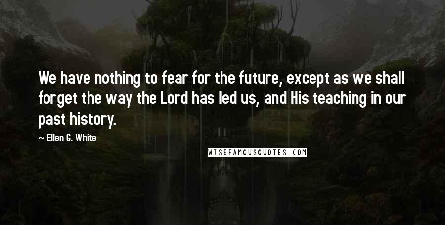 Ellen G. White Quotes: We have nothing to fear for the future, except as we shall forget the way the Lord has led us, and His teaching in our past history.