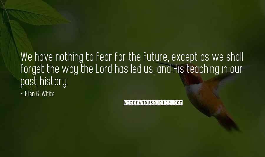 Ellen G. White Quotes: We have nothing to fear for the future, except as we shall forget the way the Lord has led us, and His teaching in our past history.