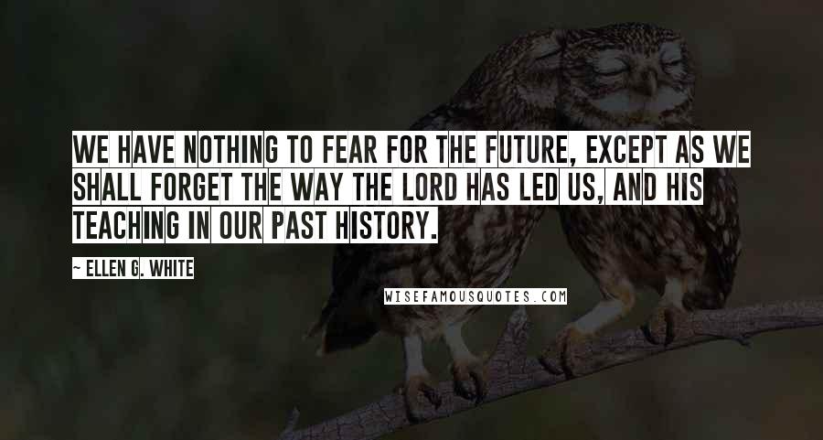 Ellen G. White Quotes: We have nothing to fear for the future, except as we shall forget the way the Lord has led us, and His teaching in our past history.