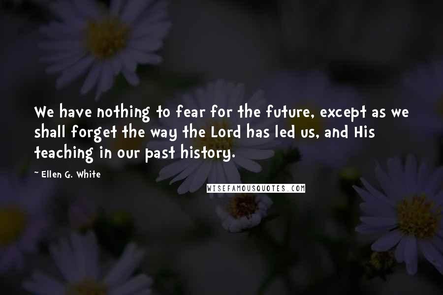 Ellen G. White Quotes: We have nothing to fear for the future, except as we shall forget the way the Lord has led us, and His teaching in our past history.