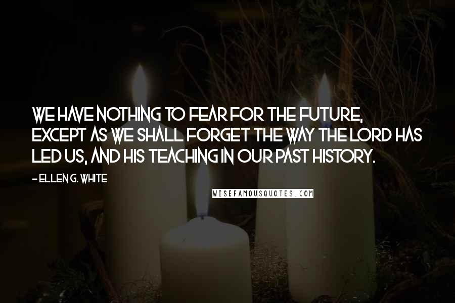 Ellen G. White Quotes: We have nothing to fear for the future, except as we shall forget the way the Lord has led us, and His teaching in our past history.