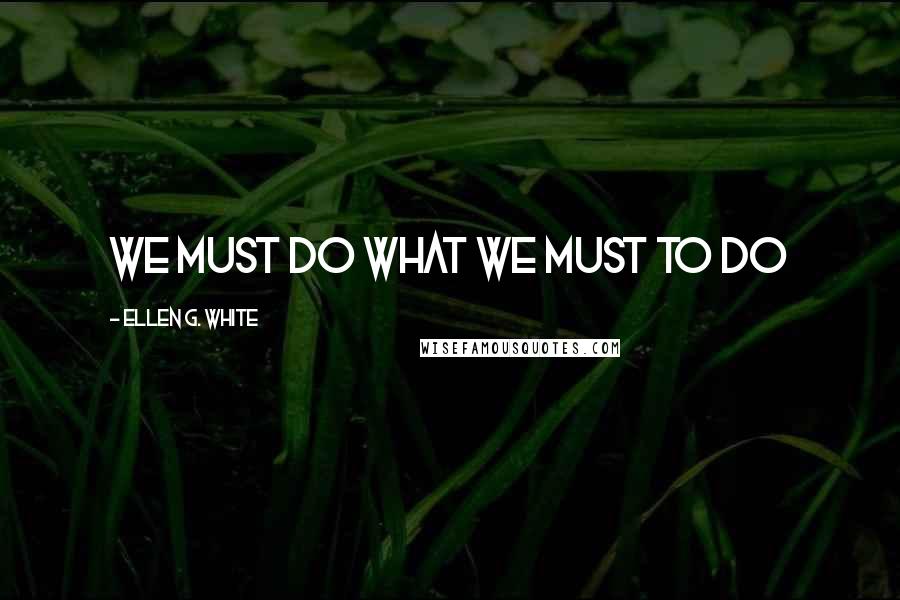Ellen G. White Quotes: We must do what we must to do
