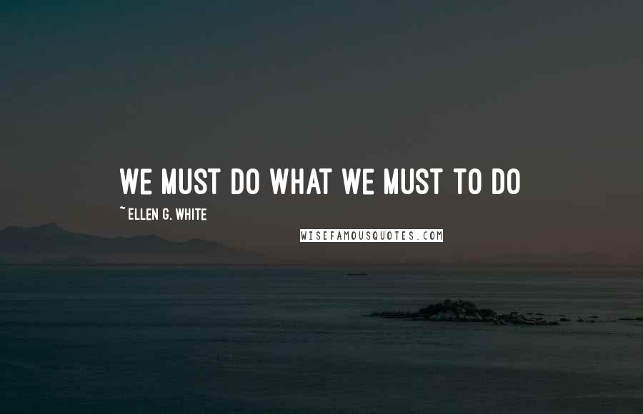 Ellen G. White Quotes: We must do what we must to do