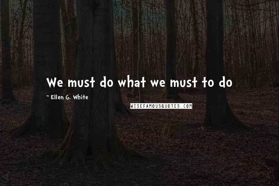 Ellen G. White Quotes: We must do what we must to do