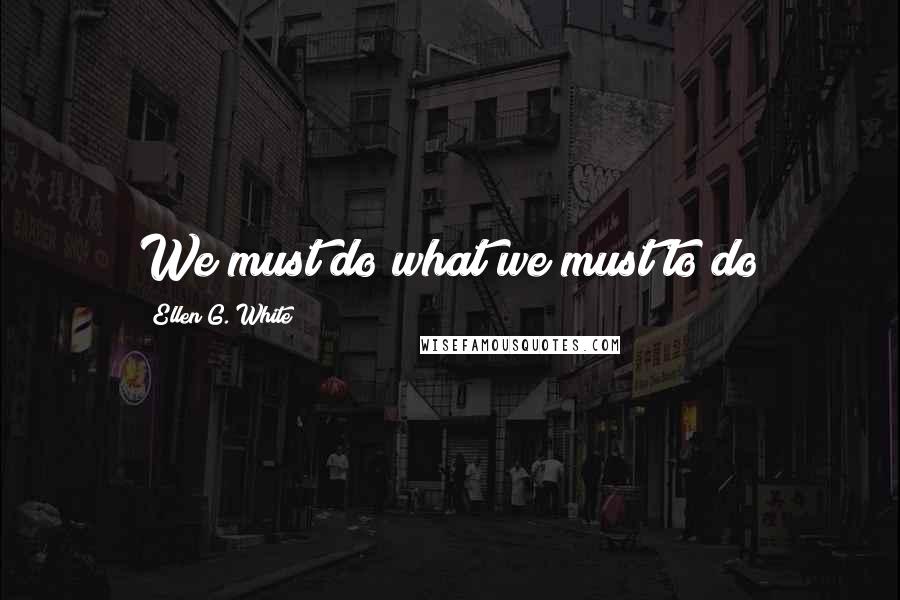 Ellen G. White Quotes: We must do what we must to do