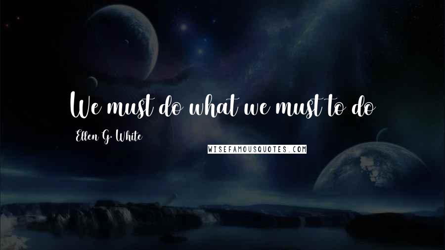 Ellen G. White Quotes: We must do what we must to do