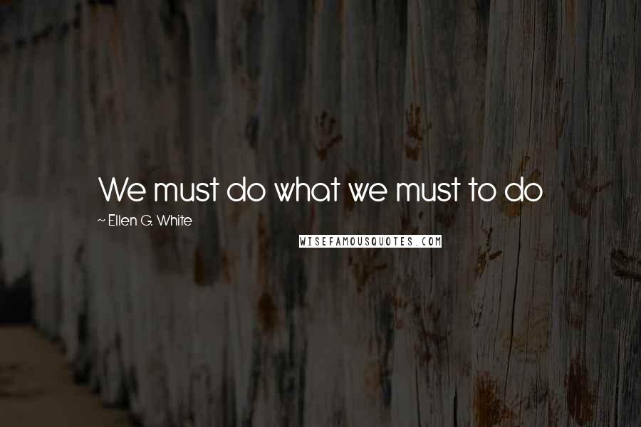 Ellen G. White Quotes: We must do what we must to do