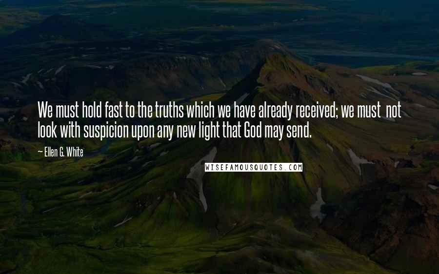 Ellen G. White Quotes: We must hold fast to the truths which we have already received; we must  not look with suspicion upon any new light that God may send.