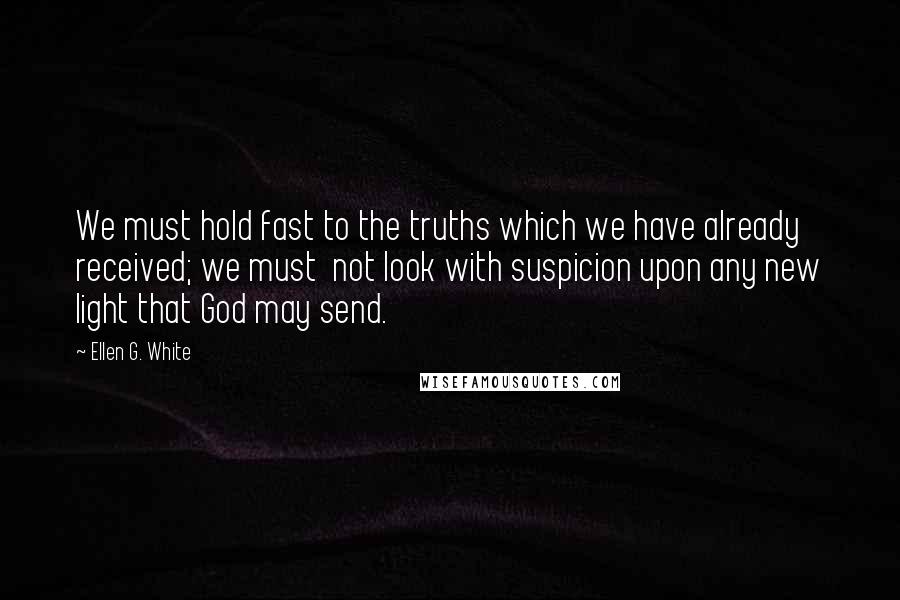 Ellen G. White Quotes: We must hold fast to the truths which we have already received; we must  not look with suspicion upon any new light that God may send.