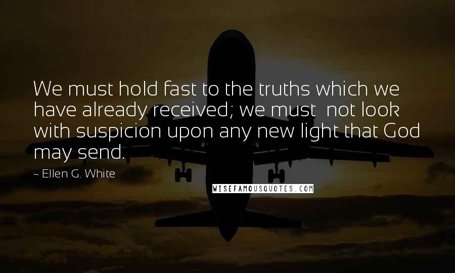 Ellen G. White Quotes: We must hold fast to the truths which we have already received; we must  not look with suspicion upon any new light that God may send.
