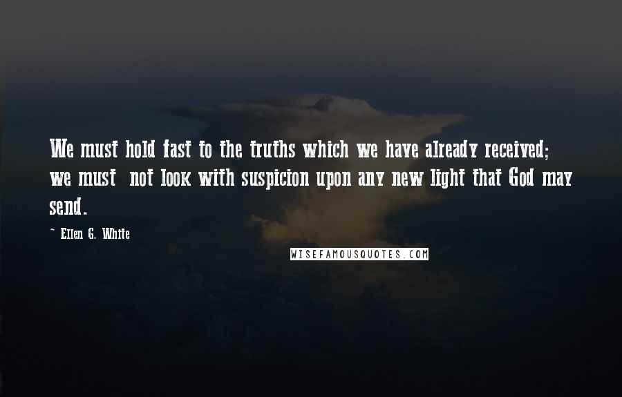 Ellen G. White Quotes: We must hold fast to the truths which we have already received; we must  not look with suspicion upon any new light that God may send.