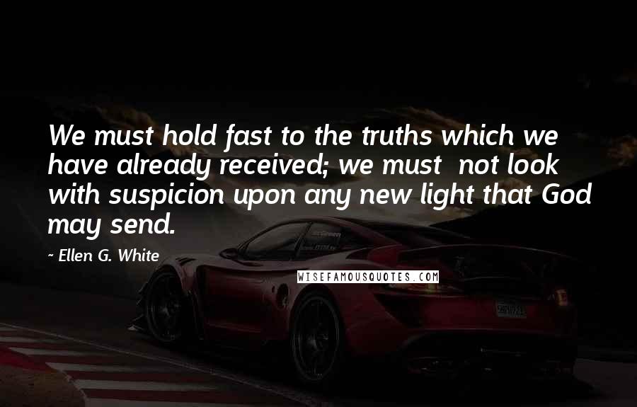 Ellen G. White Quotes: We must hold fast to the truths which we have already received; we must  not look with suspicion upon any new light that God may send.