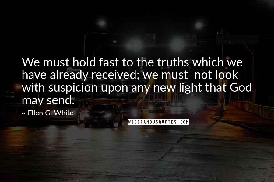 Ellen G. White Quotes: We must hold fast to the truths which we have already received; we must  not look with suspicion upon any new light that God may send.