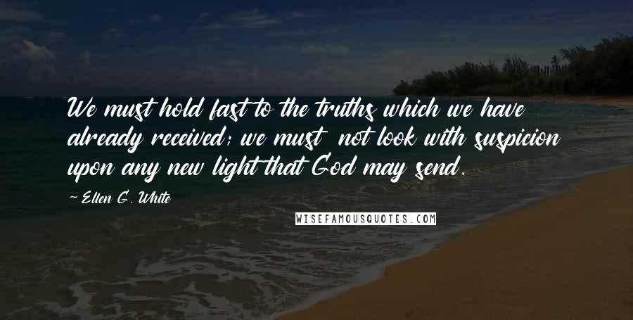 Ellen G. White Quotes: We must hold fast to the truths which we have already received; we must  not look with suspicion upon any new light that God may send.