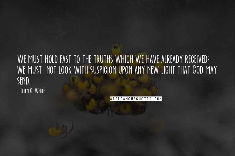 Ellen G. White Quotes: We must hold fast to the truths which we have already received; we must  not look with suspicion upon any new light that God may send.