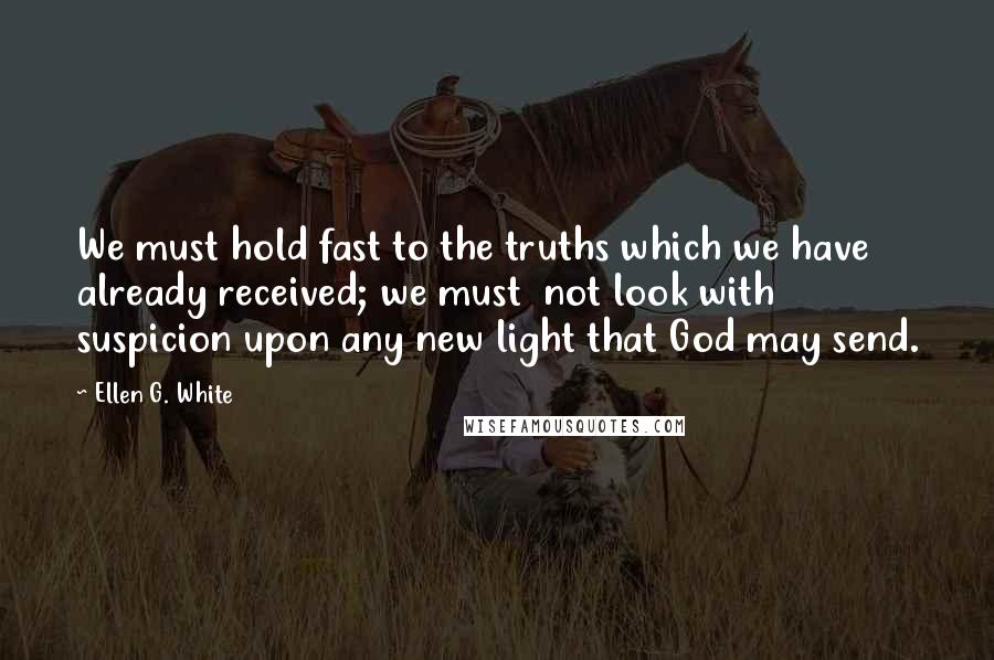 Ellen G. White Quotes: We must hold fast to the truths which we have already received; we must  not look with suspicion upon any new light that God may send.