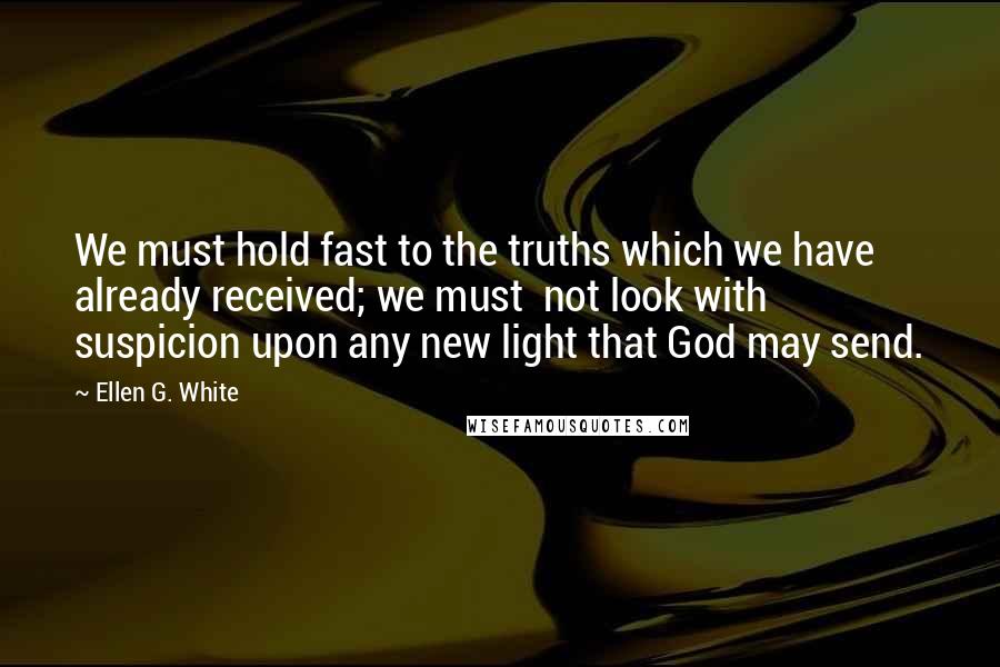 Ellen G. White Quotes: We must hold fast to the truths which we have already received; we must  not look with suspicion upon any new light that God may send.