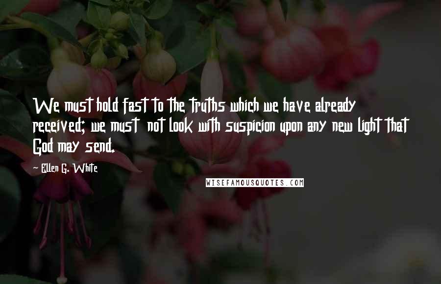 Ellen G. White Quotes: We must hold fast to the truths which we have already received; we must  not look with suspicion upon any new light that God may send.