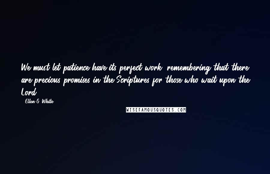 Ellen G. White Quotes: We must let patience have its perfect work, remembering that there are precious promises in the Scriptures for those who wait upon the Lord.