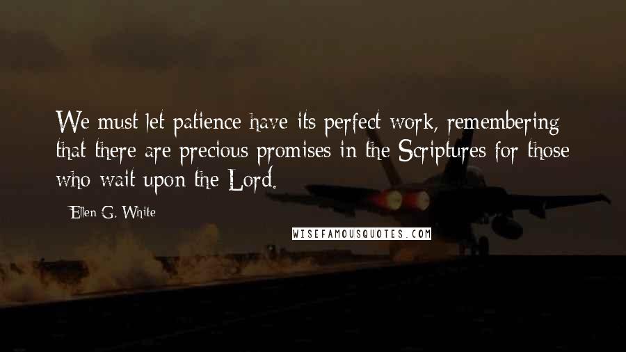 Ellen G. White Quotes: We must let patience have its perfect work, remembering that there are precious promises in the Scriptures for those who wait upon the Lord.