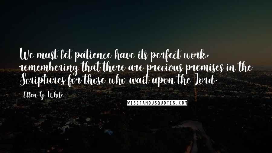 Ellen G. White Quotes: We must let patience have its perfect work, remembering that there are precious promises in the Scriptures for those who wait upon the Lord.