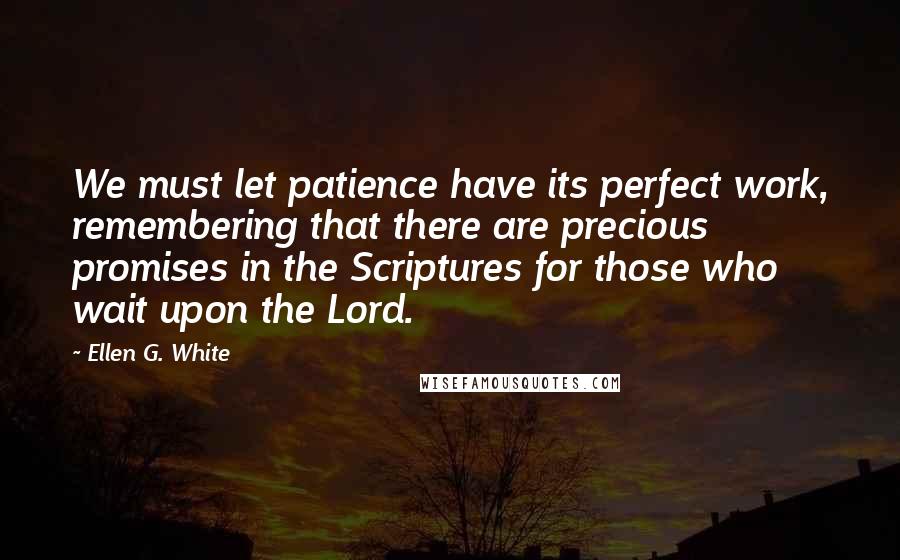 Ellen G. White Quotes: We must let patience have its perfect work, remembering that there are precious promises in the Scriptures for those who wait upon the Lord.