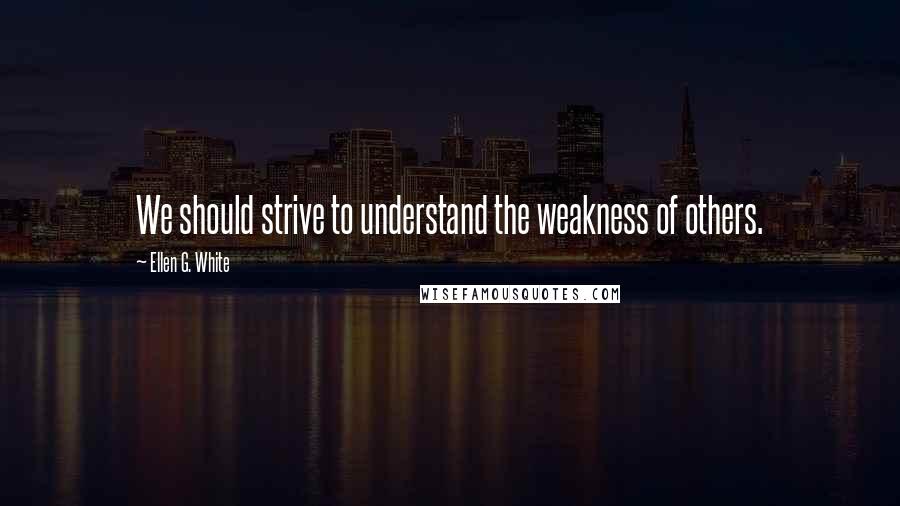 Ellen G. White Quotes: We should strive to understand the weakness of others.