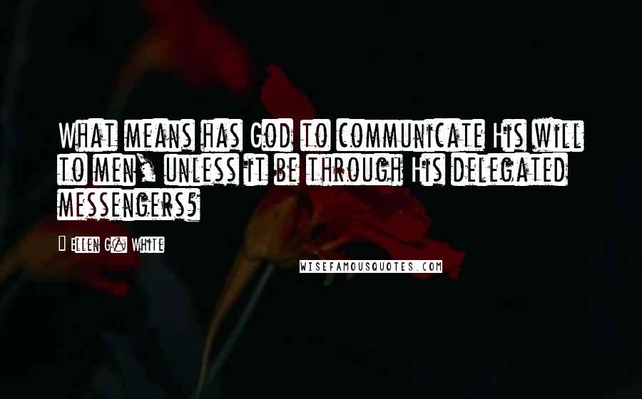 Ellen G. White Quotes: What means has God to communicate His will to men, unless it be through His delegated messengers?