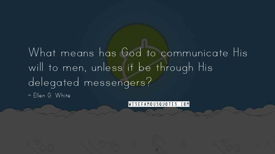 Ellen G. White Quotes: What means has God to communicate His will to men, unless it be through His delegated messengers?