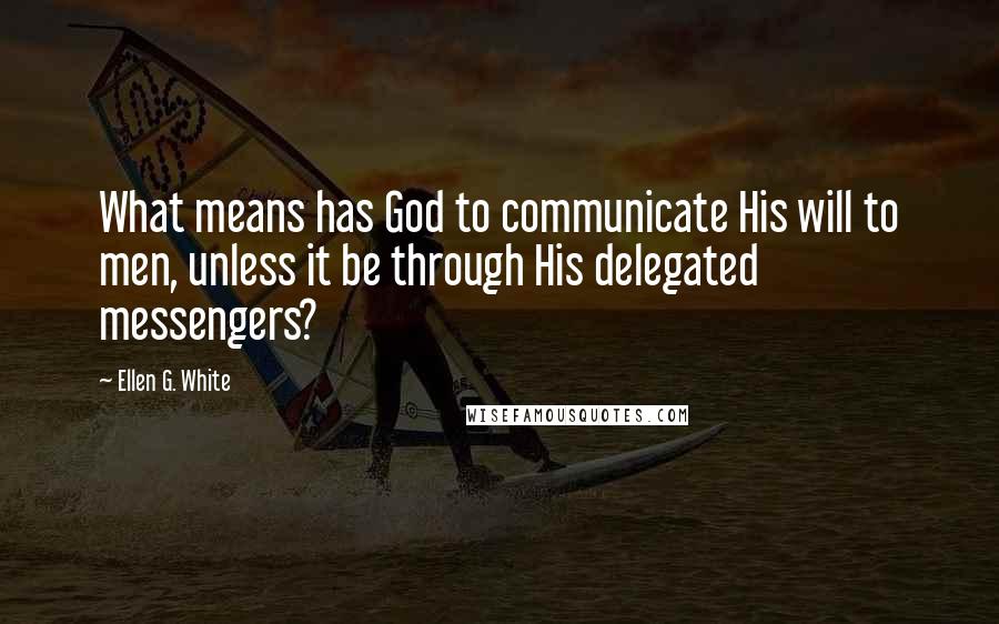 Ellen G. White Quotes: What means has God to communicate His will to men, unless it be through His delegated messengers?