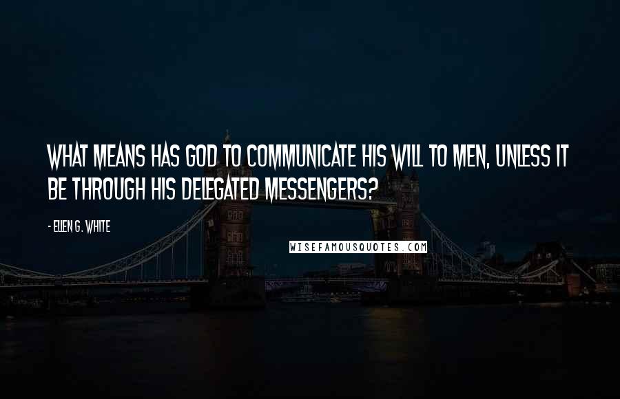 Ellen G. White Quotes: What means has God to communicate His will to men, unless it be through His delegated messengers?