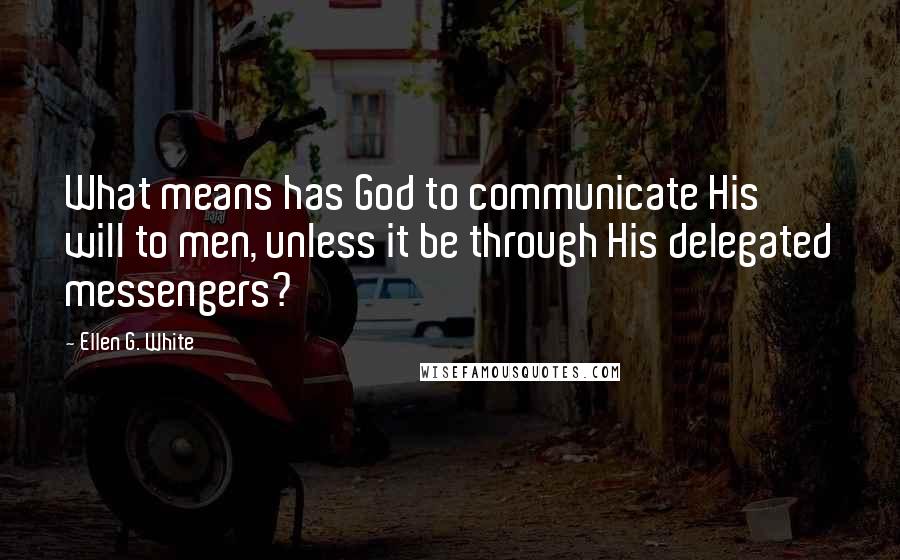 Ellen G. White Quotes: What means has God to communicate His will to men, unless it be through His delegated messengers?