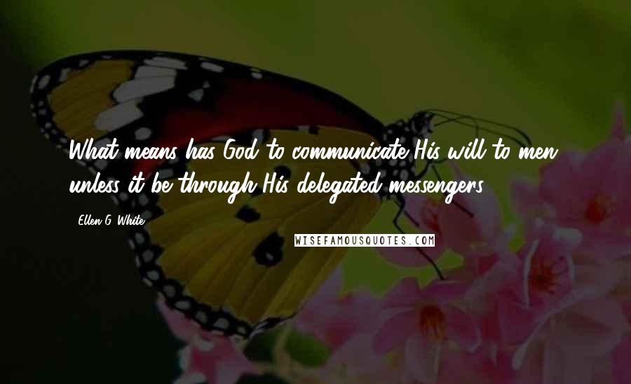 Ellen G. White Quotes: What means has God to communicate His will to men, unless it be through His delegated messengers?