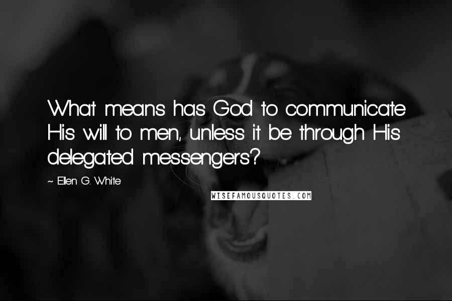 Ellen G. White Quotes: What means has God to communicate His will to men, unless it be through His delegated messengers?