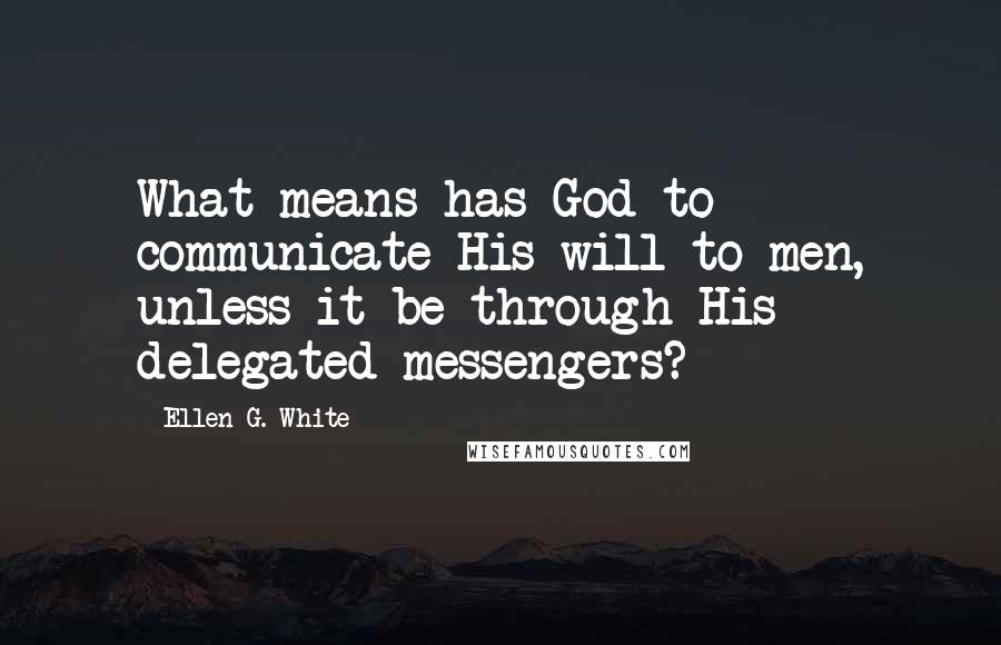 Ellen G. White Quotes: What means has God to communicate His will to men, unless it be through His delegated messengers?