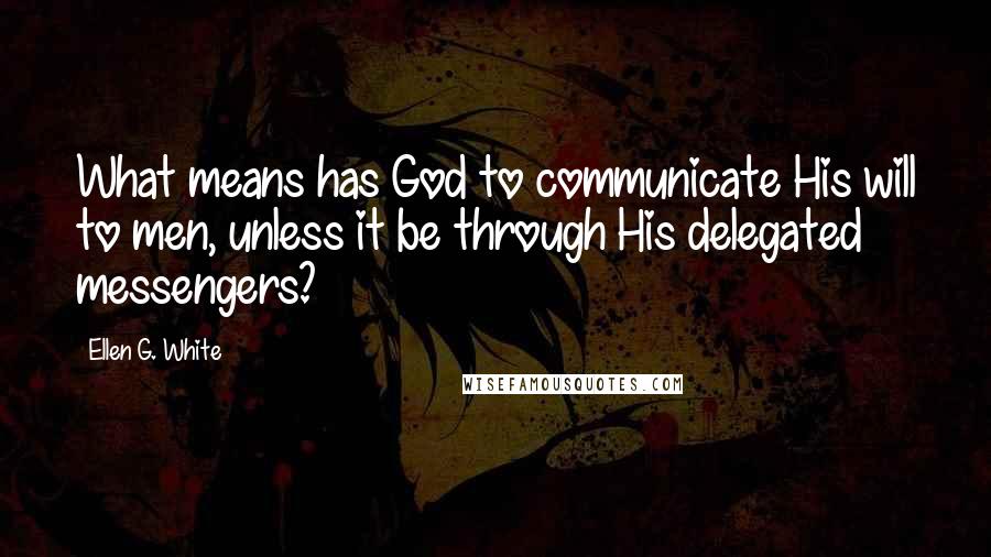 Ellen G. White Quotes: What means has God to communicate His will to men, unless it be through His delegated messengers?