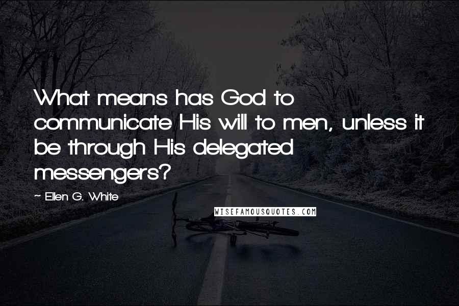 Ellen G. White Quotes: What means has God to communicate His will to men, unless it be through His delegated messengers?