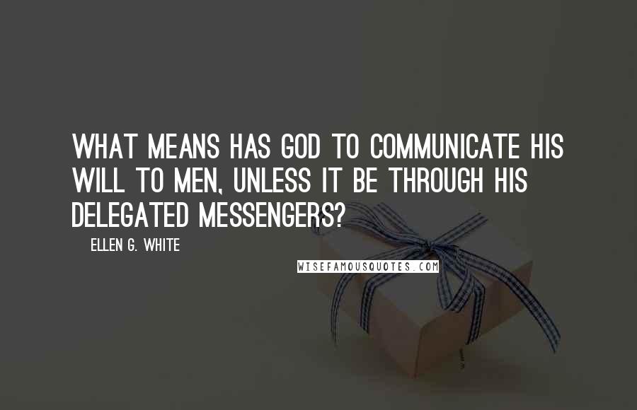 Ellen G. White Quotes: What means has God to communicate His will to men, unless it be through His delegated messengers?