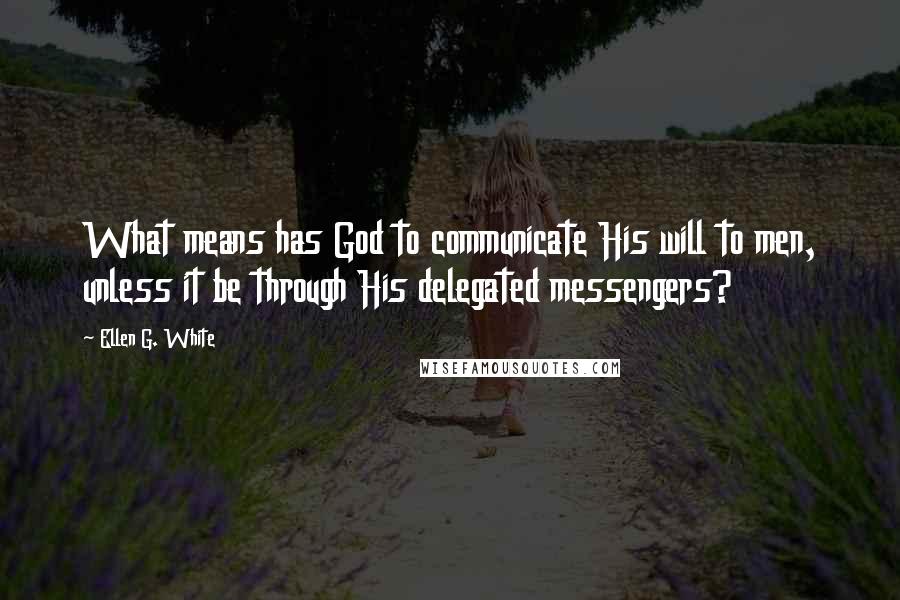 Ellen G. White Quotes: What means has God to communicate His will to men, unless it be through His delegated messengers?