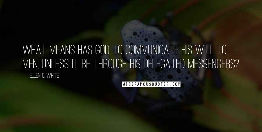 Ellen G. White Quotes: What means has God to communicate His will to men, unless it be through His delegated messengers?