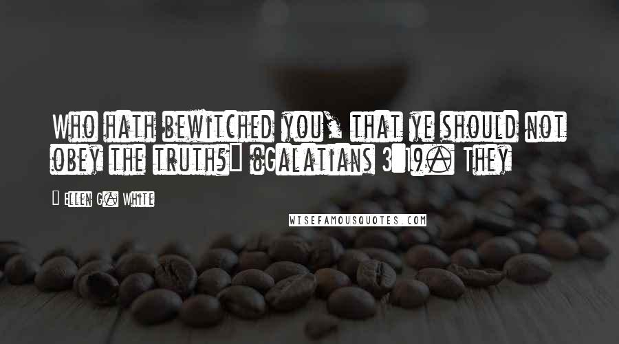 Ellen G. White Quotes: Who hath bewitched you, that ye should not obey the truth?" (Galatians 3:1). They