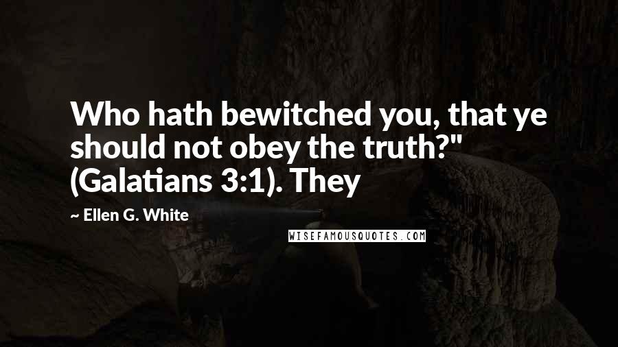 Ellen G. White Quotes: Who hath bewitched you, that ye should not obey the truth?" (Galatians 3:1). They