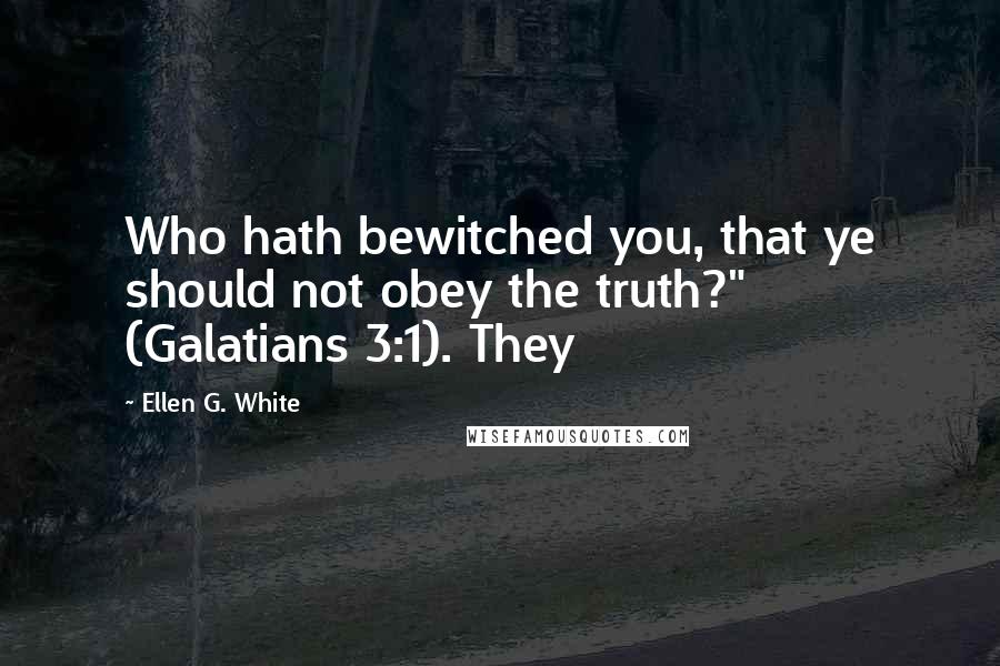 Ellen G. White Quotes: Who hath bewitched you, that ye should not obey the truth?" (Galatians 3:1). They