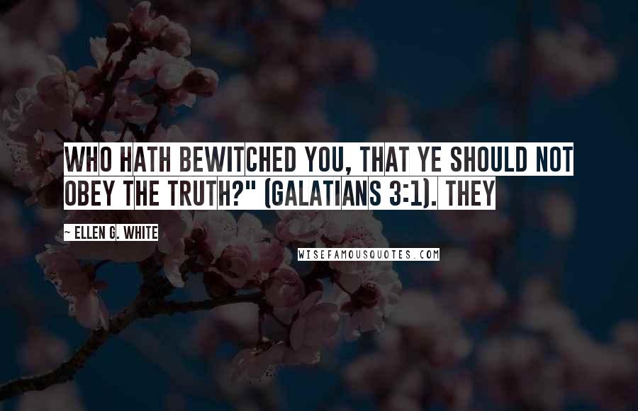 Ellen G. White Quotes: Who hath bewitched you, that ye should not obey the truth?" (Galatians 3:1). They